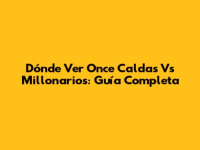 Dónde Ver Once Caldas Vs Millonarios: Guía Completa