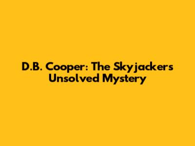 D.B. Cooper: The Skyjacker's Unsolved Mystery