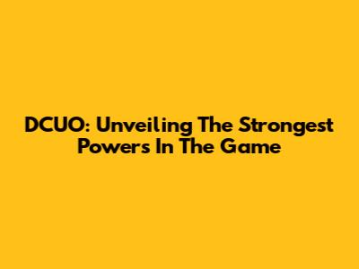 DCUO: Unveiling The Strongest Powers In The Game