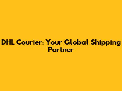 DHL Courier: Your Global Shipping Partner