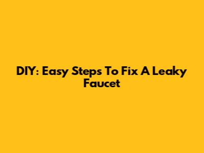 DIY: Easy Steps To Fix A Leaky Faucet
