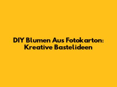 DIY Blumen Aus Fotokarton: Kreative Bastelideen