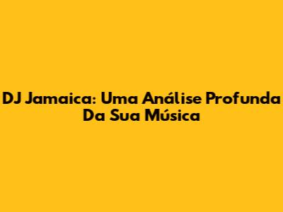 DJ Jamaica: Uma Análise Profunda Da Sua Música