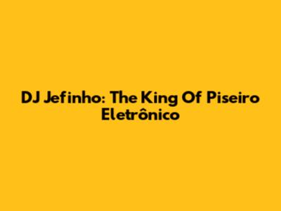 DJ Jefinho: The King Of Piseiro Eletrônico