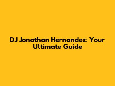 DJ Jonathan Hernandez: Your Ultimate Guide