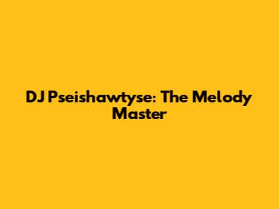 DJ Pseishawtyse: The Melody Master