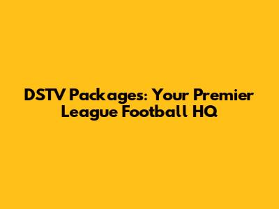 DSTV Packages: Your Premier League Football HQ