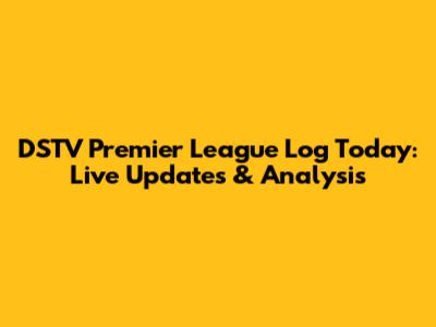 DSTV Premier League Log Today: Live Updates & Analysis