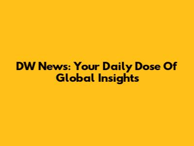 DW News: Your Daily Dose Of Global Insights