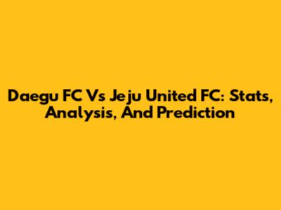 Daegu FC Vs Jeju United FC: Stats, Analysis, And Prediction