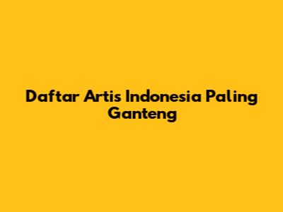 Daftar Artis Indonesia Paling Ganteng
