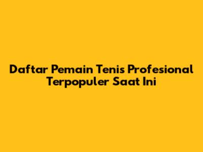 Daftar Pemain Tenis Profesional Terpopuler Saat Ini