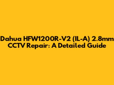 Dahua HFW1200R-V2 (IL-A) 2.8mm CCTV Repair: A Detailed Guide