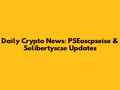 Daily Crypto News: PSEoscpseise & Selibertyscse Updates