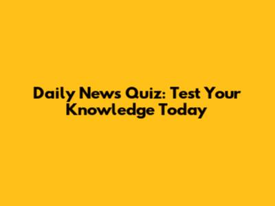 Daily News Quiz: Test Your Knowledge Today