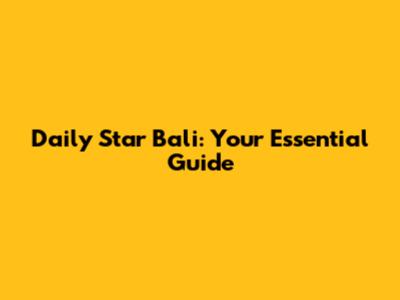 Daily Star Bali: Your Essential Guide