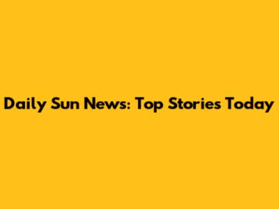 Daily Sun News: Top Stories Today