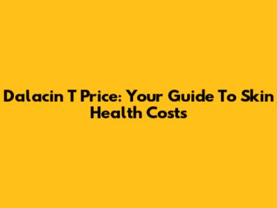 Dalacin T Price: Your Guide To Skin Health Costs