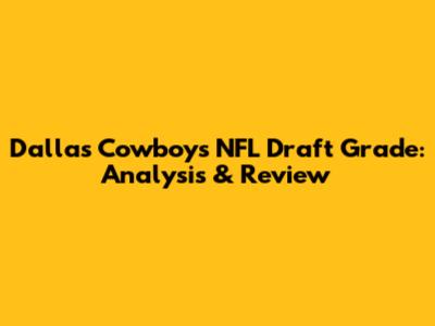 Dallas Cowboys NFL Draft Grade: Analysis & Review