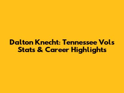 Dalton Knecht: Tennessee Vols Stats & Career Highlights
