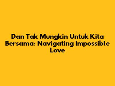 Dan Tak Mungkin Untuk Kita Bersama: Navigating Impossible Love