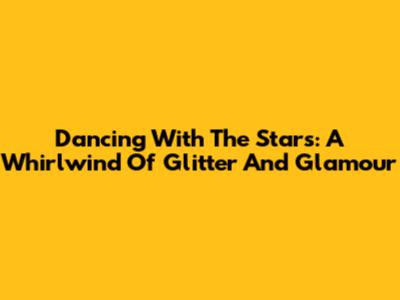 Dancing With The Stars: A Whirlwind Of Glitter And Glamour