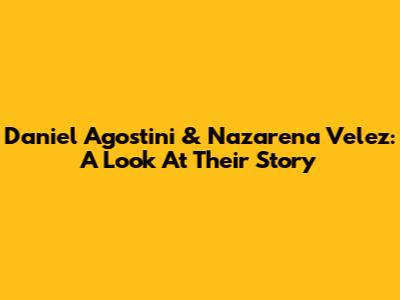 Daniel Agostini & Nazarena Velez: A Look At Their Story