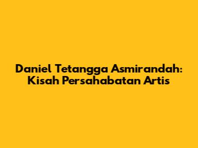 Daniel Tetangga Asmirandah: Kisah Persahabatan Artis