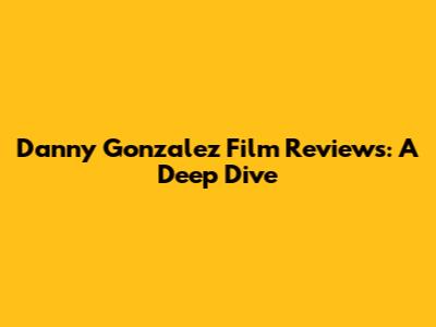 Danny Gonzalez Film Reviews: A Deep Dive