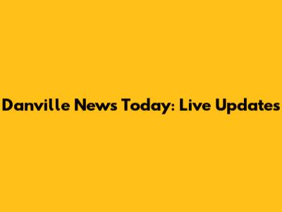 Danville News Today: Live Updates