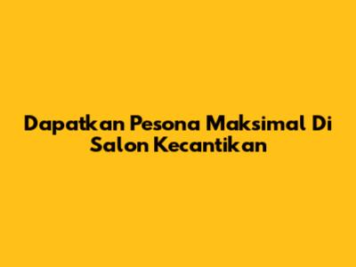 Dapatkan Pesona Maksimal Di Salon Kecantikan
