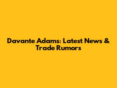 Davante Adams: Latest News & Trade Rumors