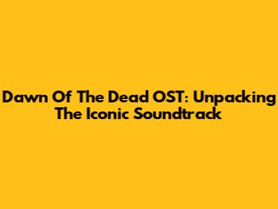 Dawn Of The Dead OST: Unpacking The Iconic Soundtrack