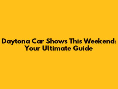 Daytona Car Shows This Weekend: Your Ultimate Guide