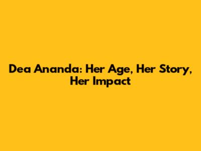 Dea Ananda: Her Age, Her Story, Her Impact