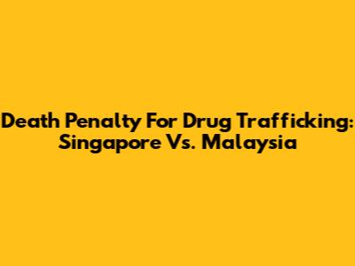 Death Penalty For Drug Trafficking: Singapore Vs. Malaysia