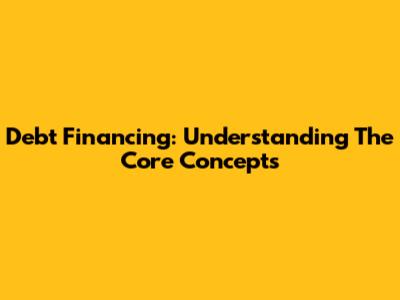 Debt Financing: Understanding The Core Concepts