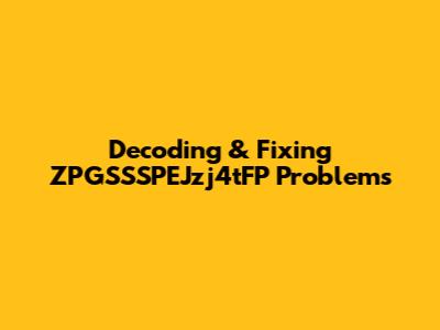 Decoding & Fixing ZPGSSSPEJzj4tFP Problems