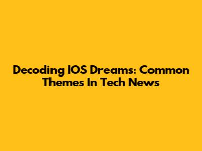 Decoding IOS Dreams: Common Themes In Tech News