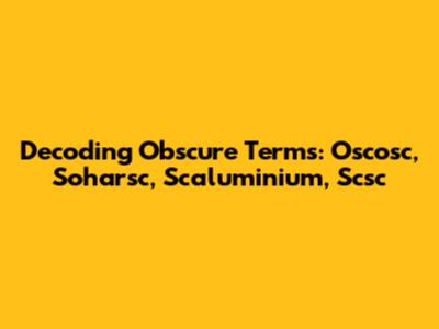 Decoding Obscure Terms: Oscosc, Soharsc, Scaluminium, Scsc