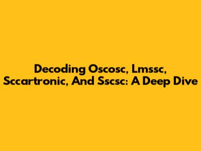 Decoding Oscosc, Lmssc, Sccartronic, And Sscsc: A Deep Dive