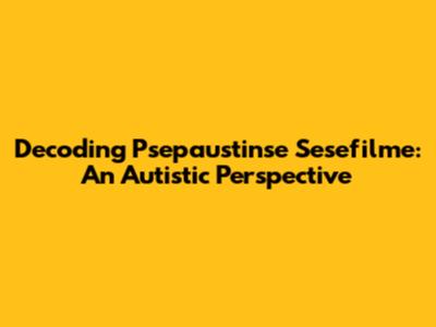 Decoding Psepaustinse Sesefilme: An Autistic Perspective