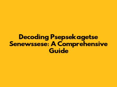 Decoding Psepsekagetse Senewssese: A Comprehensive Guide