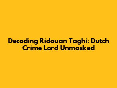 Decoding Ridouan Taghi: Dutch Crime Lord Unmasked