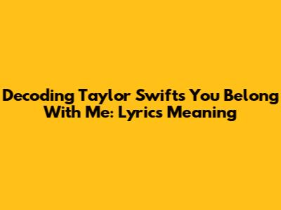 Decoding Taylor Swift's You Belong With Me: Lyrics Meaning