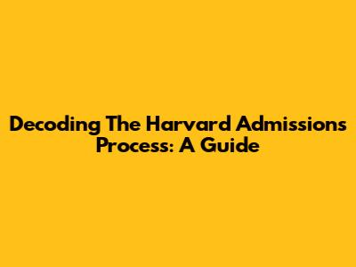 Decoding The Harvard Admissions Process: A Guide