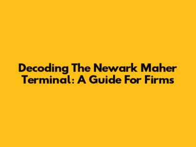 Decoding The Newark Maher Terminal: A Guide For Firms