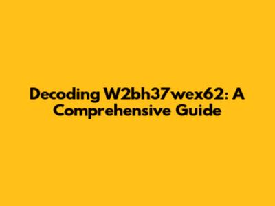 Decoding W2bh37wex62: A Comprehensive Guide