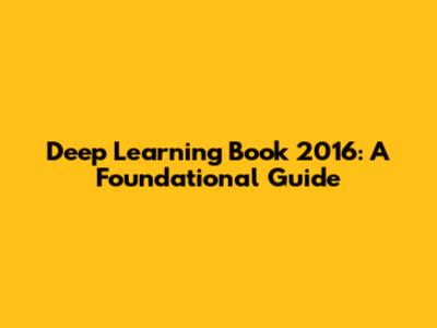 Deep Learning Book 2016: A Foundational Guide
