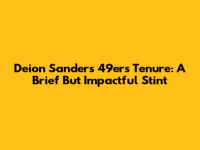 Deion Sanders' 49ers Tenure: A Brief But Impactful Stint